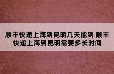 顺丰快递上海到昆明几天能到 顺丰快递上海到昆明需要多长时间